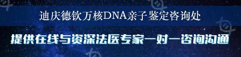 迪庆德钦万核DNA亲子鉴定咨询处